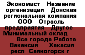 Экономист › Название организации ­ Донская региональная компания, ООО › Отрасль предприятия ­ Другое › Минимальный оклад ­ 23 000 - Все города Работа » Вакансии   . Хакасия респ.,Саяногорск г.